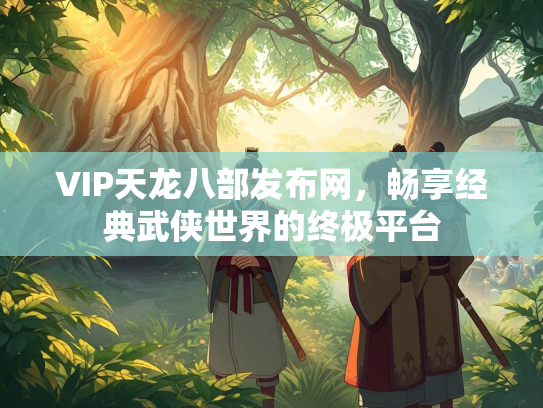 VIP天龙八部发布网，畅享经典武侠世界的终极平台