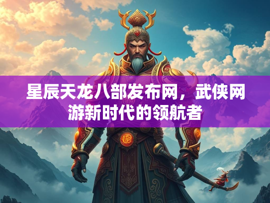 星辰天龙八部发布网，武侠网游新时代的领航者