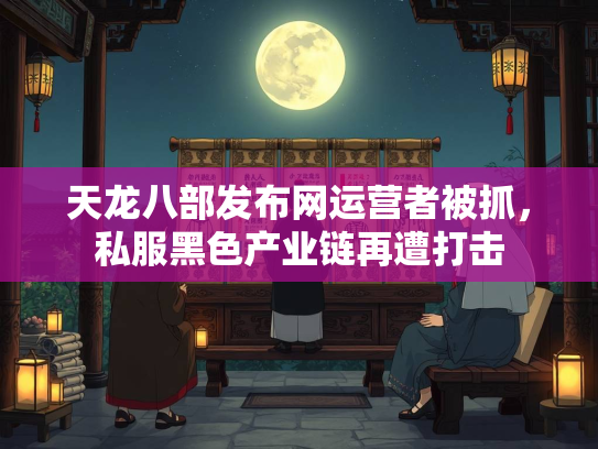 天龙八部发布网运营者被抓，私服黑色产业链再遭打击