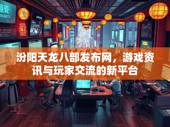 汾阳天龙八部发布网，游戏资讯与玩家交流的新平台