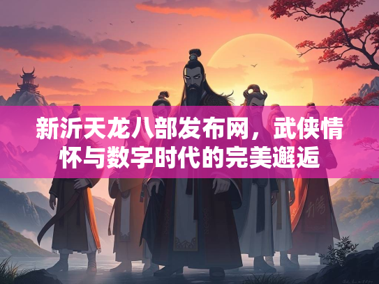新沂天龙八部发布网，武侠情怀与数字时代的完美邂逅  第2张