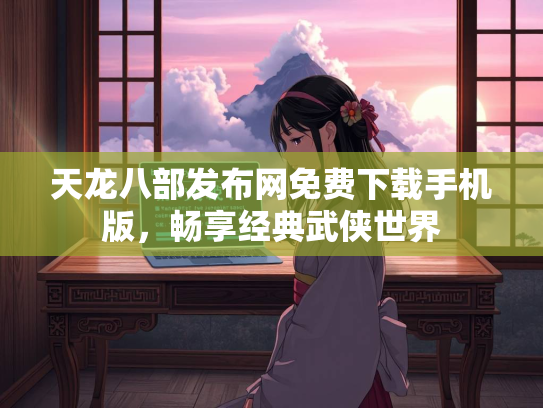 天龙八部发布网免费下载手机版，畅享经典武侠世界