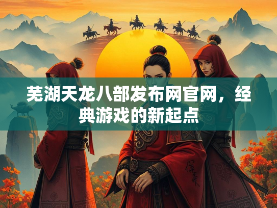 芜湖天龙八部发布网官网，经典游戏的新起点