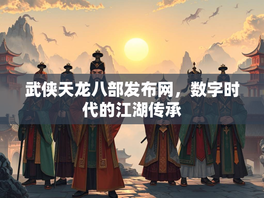 武侠天龙八部发布网，数字时代的江湖传承