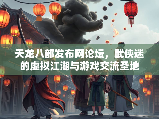 天龙八部发布网论坛，武侠迷的虚拟江湖与游戏交流圣地