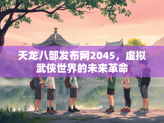天龙八部发布网2045，虚拟武侠世界的未来革命