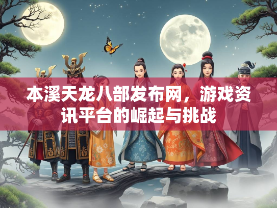 本溪天龙八部发布网，游戏资讯平台的崛起与挑战  第3张