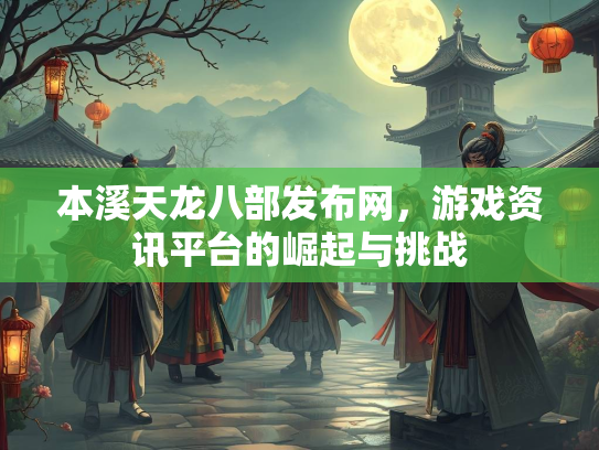 本溪天龙八部发布网，游戏资讯平台的崛起与挑战  第1张