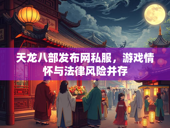 天龙八部发布网私服，游戏情怀与法律风险并存  第3张