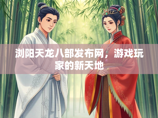 浏阳天龙八部发布网，游戏玩家的新天地