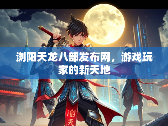浏阳天龙八部发布网，游戏玩家的新天地