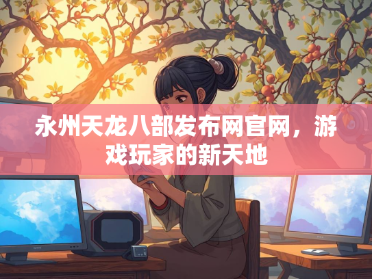 永州天龙八部发布网官网，游戏玩家的新天地