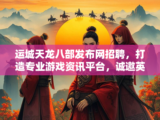运城天龙八部发布网招聘，打造专业游戏资讯平台，诚邀英才加入