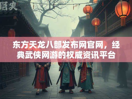 东方天龙八部发布网官网，经典武侠网游的权威资讯平台