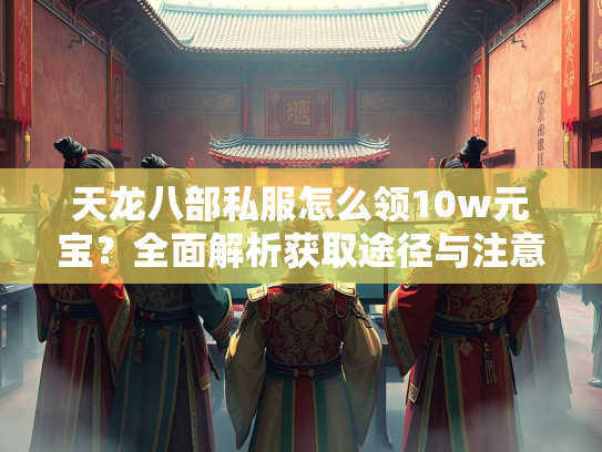 天龙八部私服怎么领10w元宝？全面解析获取途径与注意事项  第2张