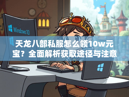 天龙八部私服怎么领10w元宝？全面解析获取途径与注意事项