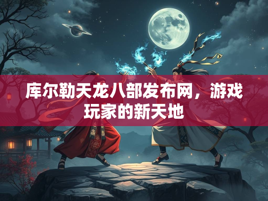 库尔勒天龙八部发布网，游戏玩家的新天地