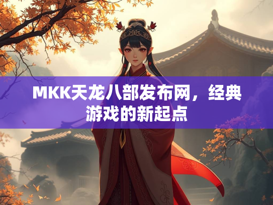 MKK天龙八部发布网，经典游戏的新起点