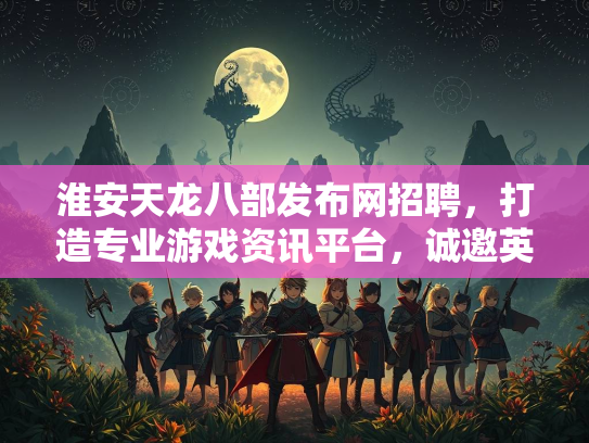 淮安天龙八部发布网招聘，打造专业游戏资讯平台，诚邀英才加入