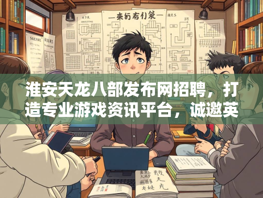 淮安天龙八部发布网招聘，打造专业游戏资讯平台，诚邀英才加入