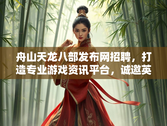 舟山天龙八部发布网招聘，打造专业游戏资讯平台，诚邀英才加入