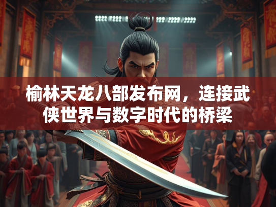 榆林天龙八部发布网，连接武侠世界与数字时代的桥梁  第3张
