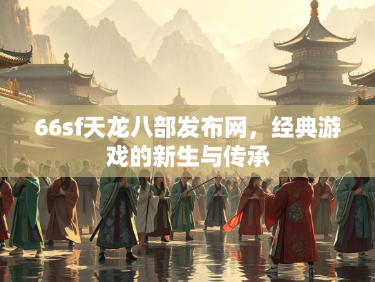 66sf天龙八部发布网，经典游戏的新生与传承