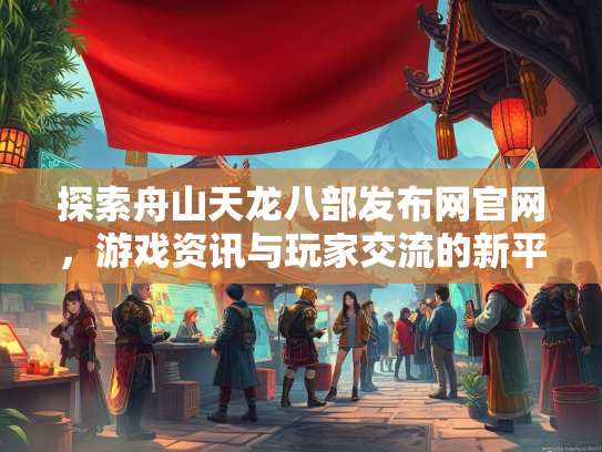 探索舟山天龙八部发布网官网，游戏资讯与玩家交流的新平台