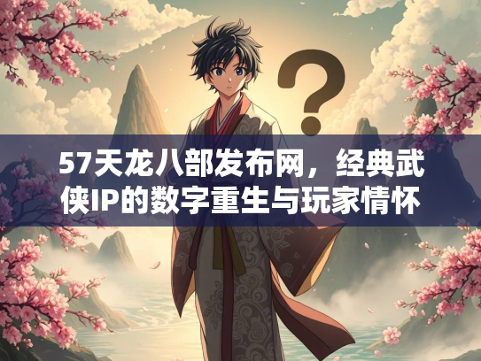 57天龙八部发布网，经典武侠IP的数字重生与玩家情怀  第2张
