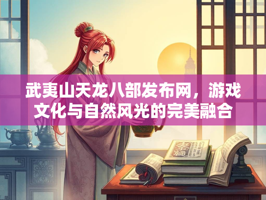 武夷山天龙八部发布网，游戏文化与自然风光的完美融合