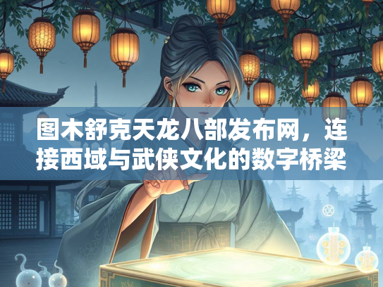 图木舒克天龙八部发布网，连接西域与武侠文化的数字桥梁