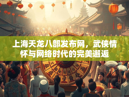 上海天龙八部发布网，武侠情怀与网络时代的完美邂逅