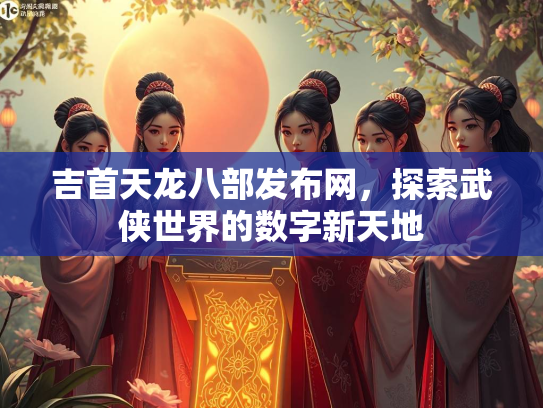 吉首天龙八部发布网，探索武侠世界的数字新天地