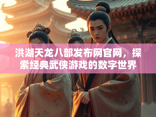 洪湖天龙八部发布网官网，探索经典武侠游戏的数字世界