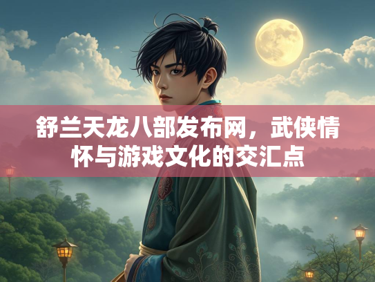 舒兰天龙八部发布网，武侠情怀与游戏文化的交汇点
