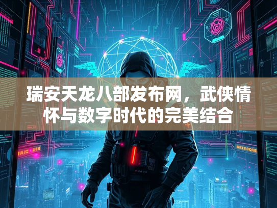瑞安天龙八部发布网，武侠情怀与数字时代的完美结合