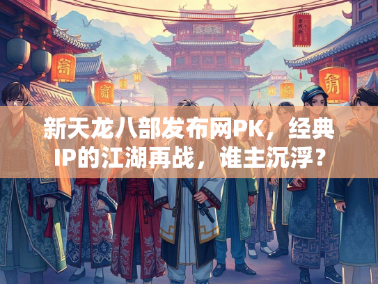 新天龙八部发布网PK，经典IP的江湖再战，谁主沉浮？