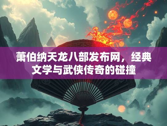 萧伯纳天龙八部发布网，经典文学与武侠传奇的碰撞