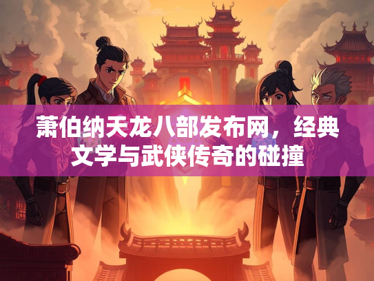 萧伯纳天龙八部发布网，经典文学与武侠传奇的碰撞