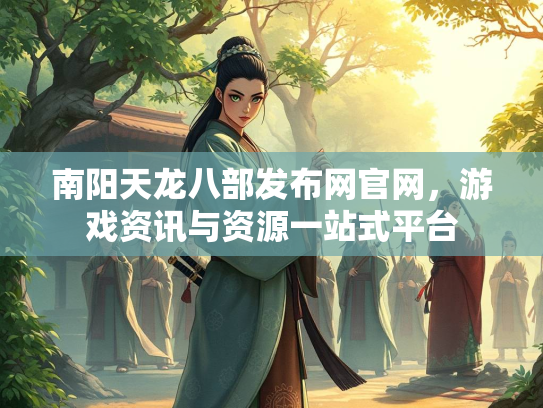 南阳天龙八部发布网官网，游戏资讯与资源一站式平台