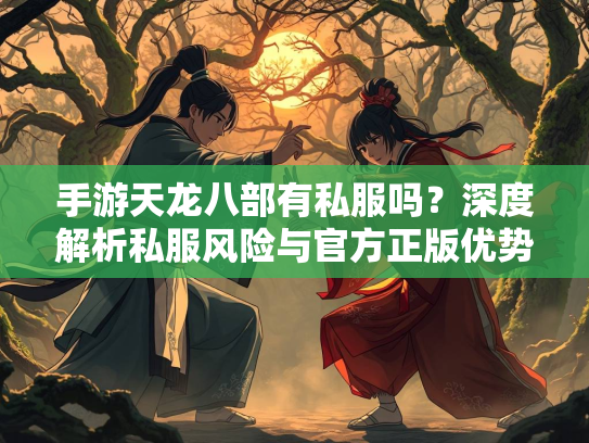 手游天龙八部有私服吗？深度解析私服风险与官方正版优势  第1张
