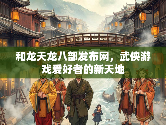 和龙天龙八部发布网，武侠游戏爱好者的新天地