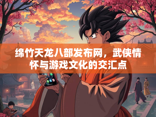 绵竹天龙八部发布网，武侠情怀与游戏文化的交汇点