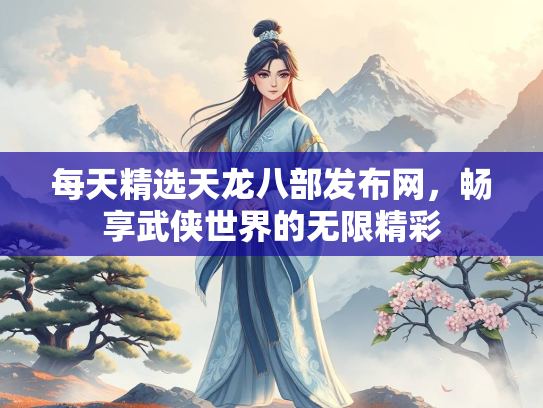每天精选天龙八部发布网，畅享武侠世界的无限精彩