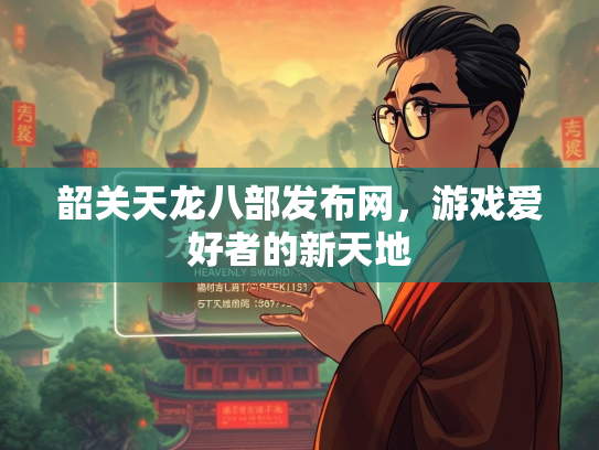 韶关天龙八部发布网，游戏爱好者的新天地