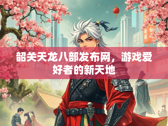 韶关天龙八部发布网，游戏爱好者的新天地