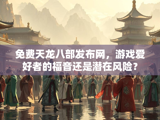 免费天龙八部发布网，游戏爱好者的福音还是潜在风险？