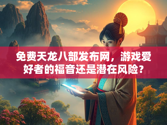 免费天龙八部发布网，游戏爱好者的福音还是潜在风险？