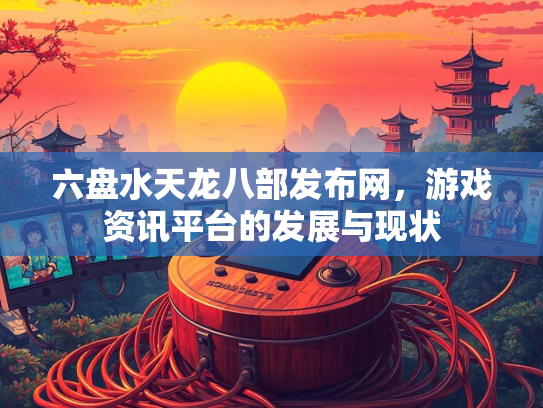 六盘水天龙八部发布网，游戏资讯平台的发展与现状