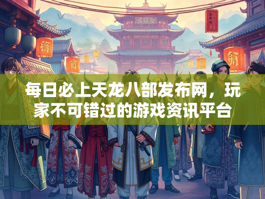 每日必上天龙八部发布网，玩家不可错过的游戏资讯平台
